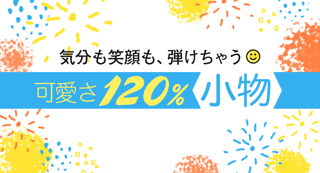 気分も笑顔も、弾けちゃう♪可愛さ120％小物